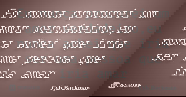 Eu nunca procurei um amor verdadeiro,eu nunca achei que iria ser uma pessoa que iria amar... Frase de Cyh Backman.