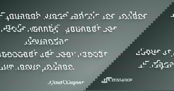 E quando você abrir os olhos Pela manhã, quando se levantar Lave o passado de seu rosto E faça um novo plano.... Frase de Cyndi Lauper.