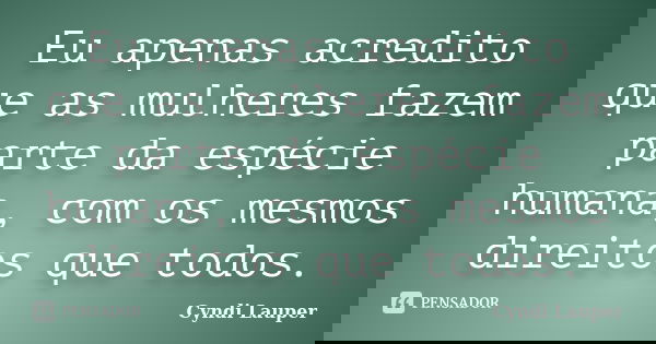 Eu apenas acredito que as mulheres fazem parte da espécie humana, com os mesmos direitos que todos.... Frase de Cyndi Lauper.