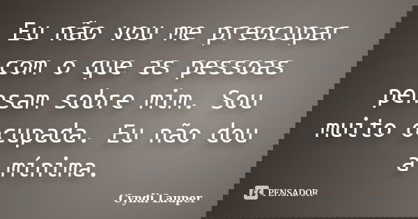 Eu não vou me preocupar com o que as pessoas pensam sobre mim. Sou muito ocupada. Eu não dou a mínima.... Frase de Cyndi Lauper.