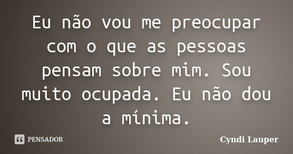 Eu não vou me preocupar com o que as pessoas pensam sobre mim. Sou muito ocupada. Eu não dou a mínima.... Frase de Cyndi Lauper.