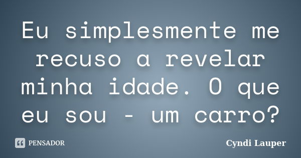 Eu simplesmente me recuso a revelar minha idade. O que eu sou - um carro?... Frase de Cyndi Lauper.