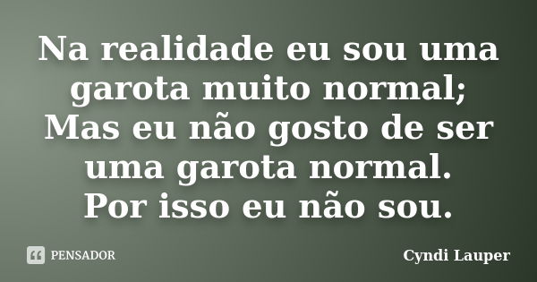 Na realidade eu sou uma garota muito normal; Mas eu não gosto de ser uma garota normal. Por isso eu não sou.... Frase de Cyndi Lauper.