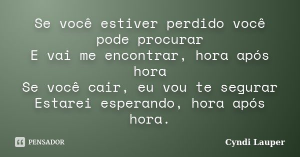 Se você estiver perdido você pode procurar E vai me encontrar, hora após hora Se você cair, eu vou te segurar Estarei esperando, hora após hora.... Frase de Cyndi Lauper.