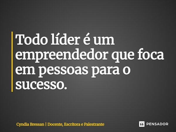 Todo líder é um empreendedor ⁠que foca em pessoas para o sucesso.... Frase de Cyndia Bressan  Docente, Escritora e Palestrante.