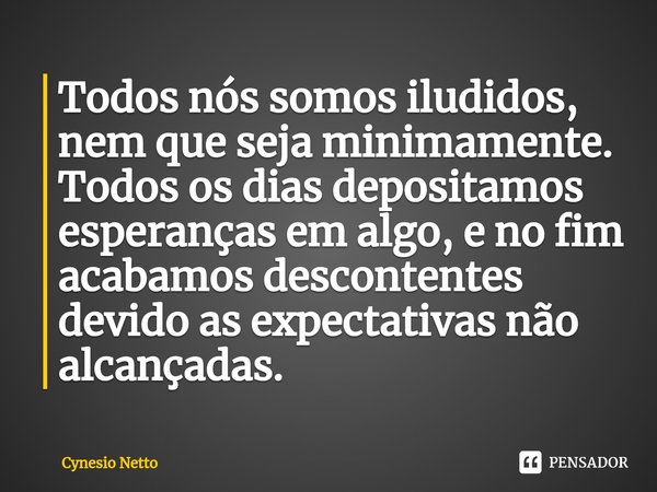 ⁠Todos nós somos iludidos, nem que seja minimamente. Todos os dias depositamos esperanças em algo, e no fim acabamos descontentes devido as expectativas não alc... Frase de Cynesio Netto.