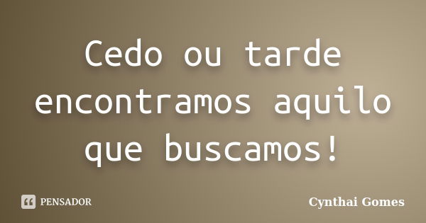 Cedo ou tarde encontramos aquilo que buscamos!... Frase de Cynthai Gomes.