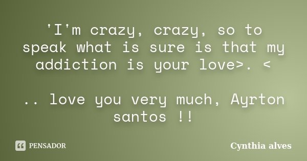 'I'm crazy, crazy, so to speak what is sure is that my addiction is your love>. < .. love you very much, Ayrton santos !!... Frase de Cynthia alves.