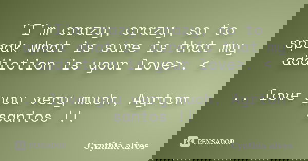 'I'm crazy, crazy, so to speak what is sure is that my addiction is your love>. < .. love you very much, Ayrton santos !!... Frase de Cynthia alves.