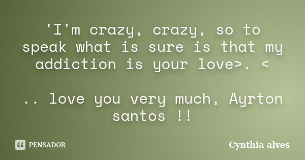 'I'm crazy, crazy, so to speak what is sure is that my addiction is your love>. < .. love you very much, Ayrton santos !!... Frase de Cynthia alves.