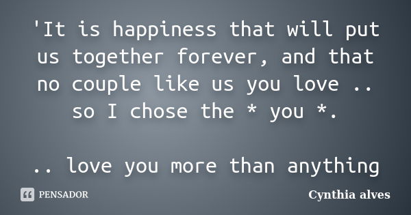 'It is happiness that will put us together forever, and that no couple like us you love .. so I chose the * you *. .. love you more than anything... Frase de Cynthia alves.