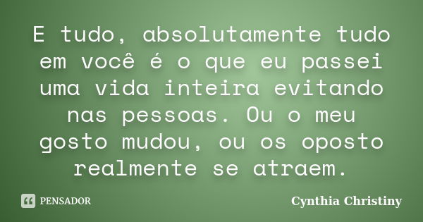 E tudo, absolutamente tudo em você é o que eu passei uma vida inteira evitando nas pessoas. Ou o meu gosto mudou, ou os oposto realmente se atraem.... Frase de Cynthia Christiny.