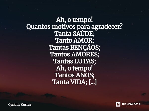 Ah, o tempo! Quantos motivos para agradecer? Tanta SAÚDE; Tanto AMOR; Tantas BENÇÃOS; Tantos AMORES; Tantas LUTAS; Ah, o tempo! Tantos ANOS; Tanta VIDA; Tantos... Frase de Cynthia Correa.