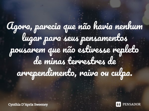 ⁠Agora, parecia que não havia nenhum lugar para seus pensamentos pousarem que não estivesse repleto de minas terrestres de arrependimento, raiva ou culpa.... Frase de Cynthia D'Aprix Sweeney.