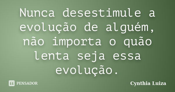 Nunca desestimule a evolução de alguém, não importa o quão lenta seja essa evolução.... Frase de Cynthia Luiza.