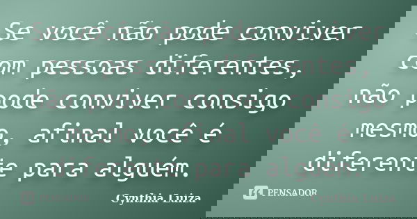 Se você não pode conviver com pessoas diferentes, não pode conviver consigo mesmo, afinal você é diferente para alguém.... Frase de Cynthia Luiza.