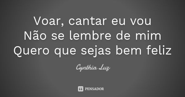 Voar, cantar eu vou Não se lembre de mim Quero que sejas bem feliz... Frase de Cynthia Luz.