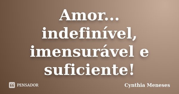 Amor... indefinível, imensurável e suficiente!... Frase de Cynthia Meneses.