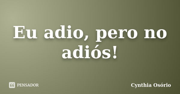 Eu adio, pero no adiós!... Frase de Cynthia Osório.