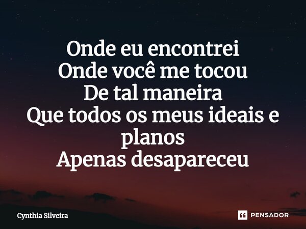 ⁠Onde eu encontrei Onde você me tocou De tal maneira Que todos os meus ideais e planos Apenas desapareceu... Frase de Cynthia Silveira.