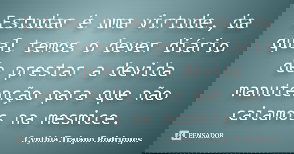 Estudar é uma virtude, da qual temos o dever diário de prestar a devida manutenção para que não caiamos na mesmice.... Frase de Cynthia Trajano Rodrigues.