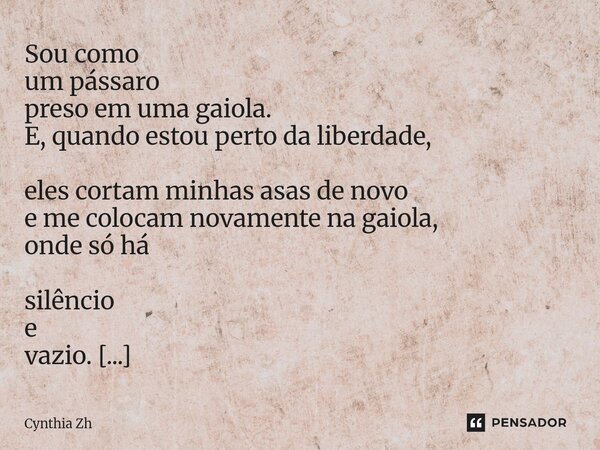⁠Sou como um pássaro preso em uma gaiola. E, quando estou perto da liberdade, eles cortam minhas asas de novo e me colocam novamente na gaiola, onde só há silên... Frase de Cynthia Zh.
