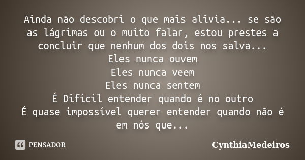 Ainda não descobri o que mais alivia... se são as lágrimas ou o muito falar, estou prestes a concluir que nenhum dos dois nos salva... Eles nunca ouvem Eles nun... Frase de CynthiaMedeiros.