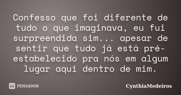 Confesso que foi diferente de tudo o que imaginava, eu fui surpreendida sim... apesar de sentir que tudo já está pré-estabelecido pra nós em algum lugar aqui de... Frase de CynthiaMedeiros.