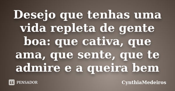 Desejo que tenhas uma vida repleta de gente boa: que cativa, que ama, que sente, que te admire e a queira bem... Frase de CynthiaMedeiros.