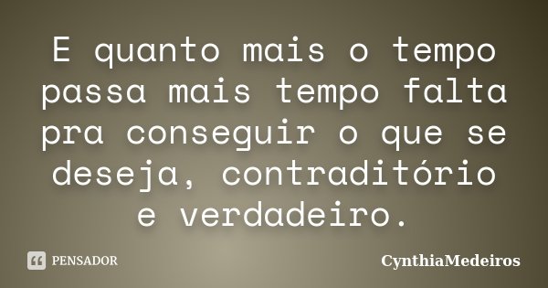 E quanto mais o tempo passa mais tempo falta pra conseguir o que se deseja, contraditório e verdadeiro.... Frase de CynthiaMedeiros.