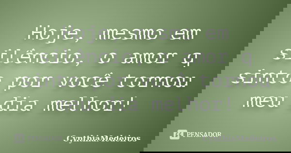 Hoje, mesmo em silêncio, o amor q sinto por você tornou meu dia melhor!... Frase de CynthiaMedeiros.