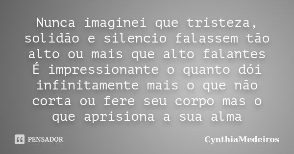 Nunca imaginei que tristeza, solidão e silencio falassem tão alto ou mais que alto falantes É impressionante o quanto dói infinitamente mais o que não corta ou ... Frase de CynthiaMedeiros.