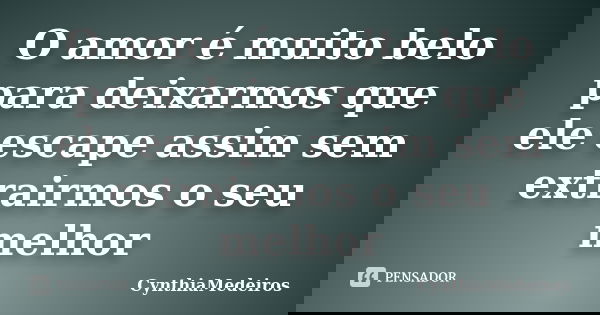 O amor é muito belo para deixarmos que ele escape assim sem extrairmos o seu melhor... Frase de CynthiaMedeiros.