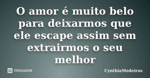 O amor é muito belo para deixarmos que ele escape assim sem extrairmos o seu melhor... Frase de CynthiaMedeiros.