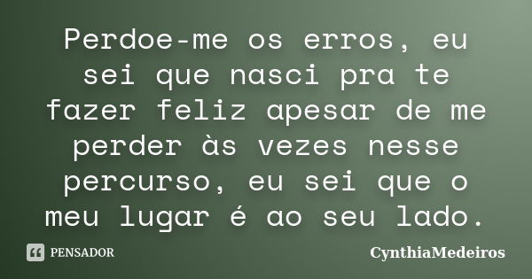 Perdoe-me os erros, eu sei que nasci pra te fazer feliz apesar de me perder às vezes nesse percurso, eu sei que o meu lugar é ao seu lado.... Frase de CynthiaMedeiros.