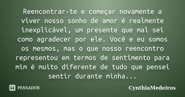 Reencontrar-te e começar novamente a viver nosso sonho de amor é realmente inexplicável, um presente que mal sei como agradecer por ele. Você e eu somos os mesm... Frase de CynthiaMedeiros.