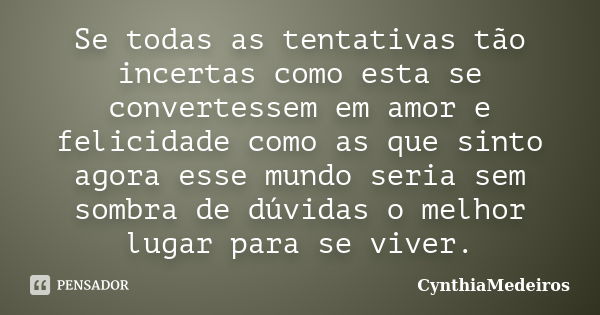 Se todas as tentativas tão incertas como esta se convertessem em amor e felicidade como as que sinto agora esse mundo seria sem sombra de dúvidas o melhor lugar... Frase de CynthiaMedeiros.