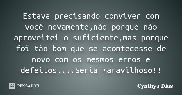 Estava precisando conviver com você novamente,não porque não aproveitei o suficiente,mas porque foi tão bom que se acontecesse de novo com os mesmos erros e def... Frase de Cynthya Dias.