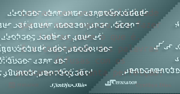 Letras tem uma complexidade que só quem nasceu pra fazer Letras,sabe o que é. É a inquietude das palavras difusas com os pensamentos.Quanta perfeição!... Frase de Cynthya Dias.