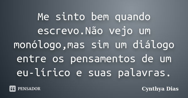 Me sinto bem quando escrevo.Não vejo um monólogo,mas sim um diálogo entre os pensamentos de um eu-lírico e suas palavras.... Frase de Cynthya Dias.