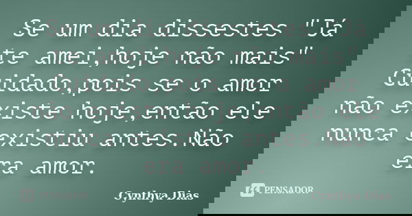 Se um dia dissestes "Já te amei,hoje não mais" Cuidado,pois se o amor não existe hoje,então ele nunca existiu antes.Não era amor.... Frase de Cynthya Dias.