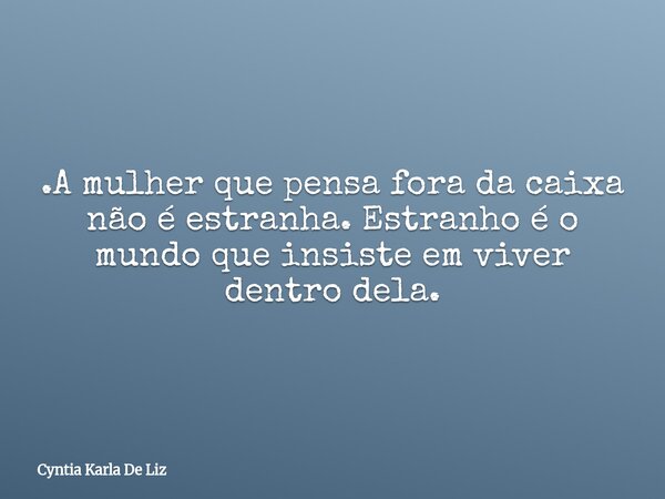 .A mulher que pensa fora da caixa não é estranha. Estranho é o mundo que insiste em viver dentro dela.... Frase de Cyntia Karla De Liz.