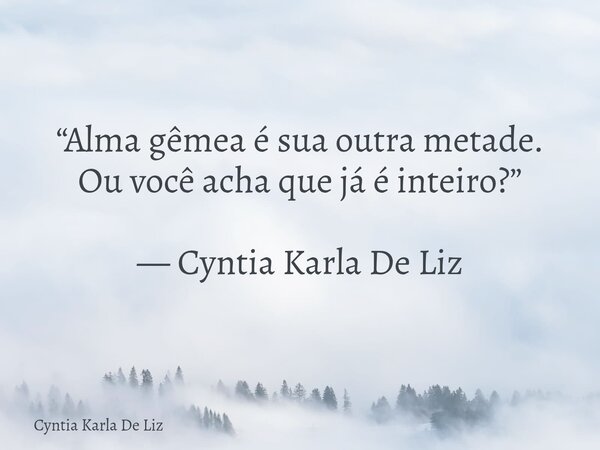 “Alma gêmea é sua outra metade. Ou você acha que já é inteiro?” — Cyntia Karla De Liz... Frase de Cyntia Karla De Liz.