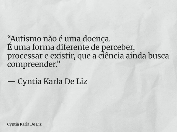 “Autismo não é uma doença. É uma forma diferente de perceber, processar e existir, que a ciência ainda busca compreender.” — Cyntia Karla De Liz... Frase de Cyntia Karla De Liz.