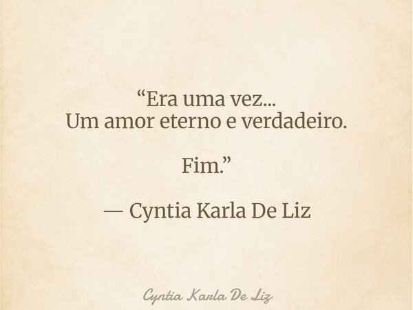 “Era uma vez... Um amor eterno e verdadeiro. Fim.” — Cyntia Karla De Liz... Frase de Cyntia Karla De Liz.