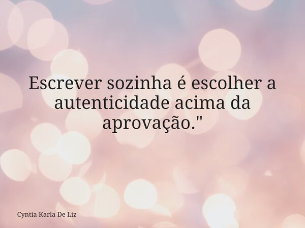 Escrever sozinha é escolher a autenticidade acima da aprovação."... Frase de Cyntia Karla De Liz.