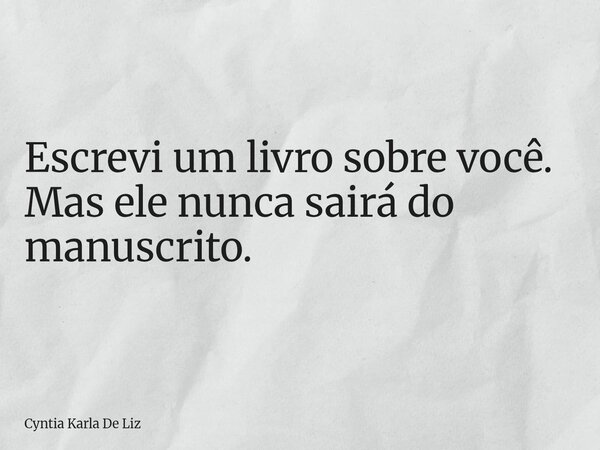Escrevi um livro sobre você. Mas ele nunca sairá do manuscrito.... Frase de Cyntia Karla De Liz.