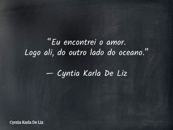 “Eu encontrei o amor. Logo ali, do outro lado do oceano.” — Cyntia Karla De Liz⁠... Frase de Cyntia Karla De Liz.