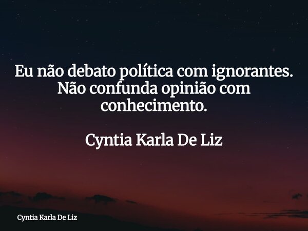 Eu não debato política com ignorantes. Não confunda opinião com conhecimento. Cyntia Karla De Liz... Frase de Cyntia Karla De Liz.