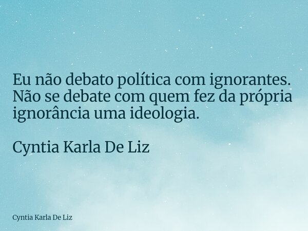 Eu não debato política com ignorantes. Não se debate com quem fez da própria ignorância uma ideologia. Cyntia Karla De Liz... Frase de Cyntia Karla De Liz.